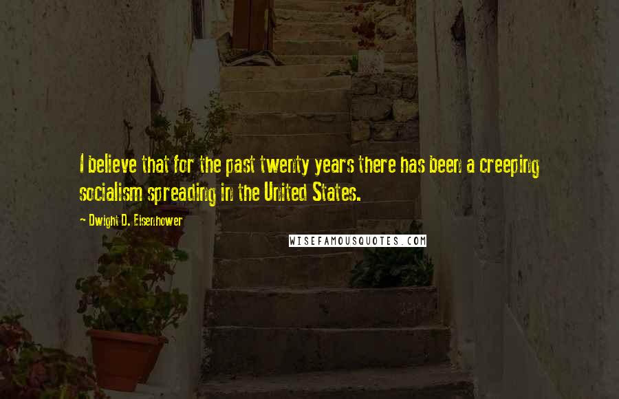 Dwight D. Eisenhower Quotes: I believe that for the past twenty years there has been a creeping socialism spreading in the United States.