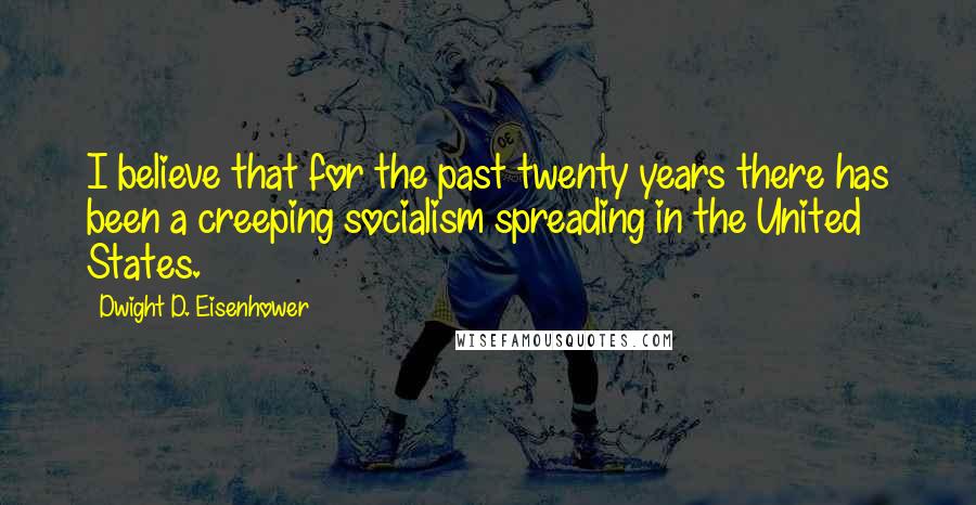 Dwight D. Eisenhower Quotes: I believe that for the past twenty years there has been a creeping socialism spreading in the United States.