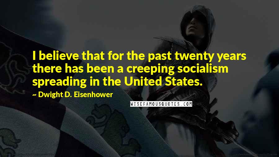 Dwight D. Eisenhower Quotes: I believe that for the past twenty years there has been a creeping socialism spreading in the United States.