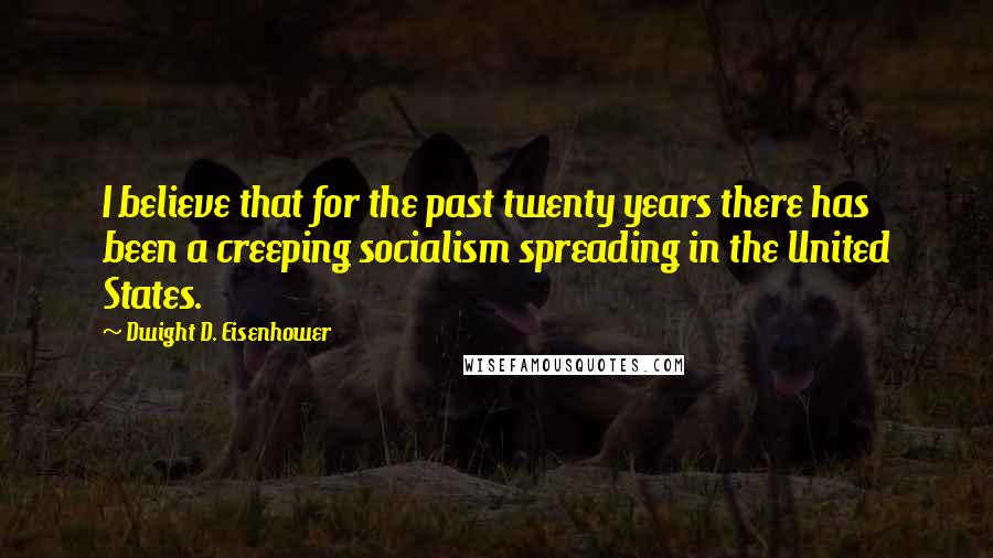 Dwight D. Eisenhower Quotes: I believe that for the past twenty years there has been a creeping socialism spreading in the United States.