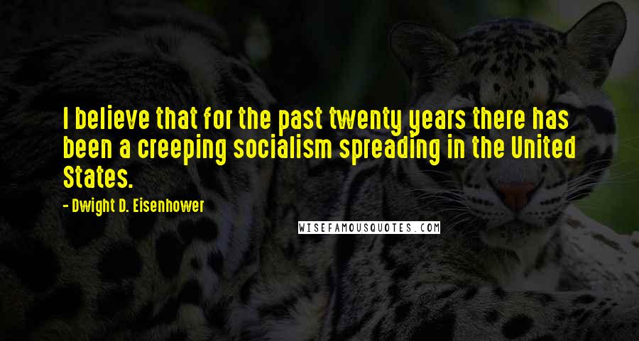 Dwight D. Eisenhower Quotes: I believe that for the past twenty years there has been a creeping socialism spreading in the United States.