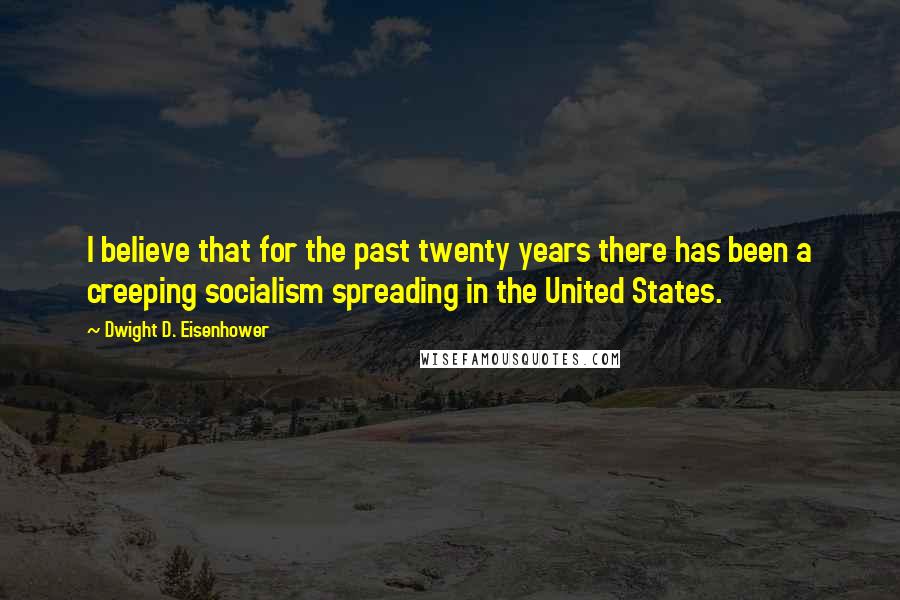 Dwight D. Eisenhower Quotes: I believe that for the past twenty years there has been a creeping socialism spreading in the United States.