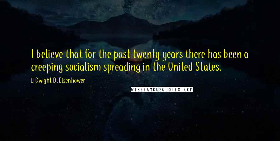 Dwight D. Eisenhower Quotes: I believe that for the past twenty years there has been a creeping socialism spreading in the United States.