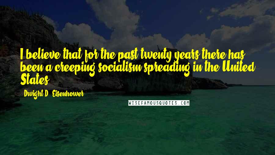 Dwight D. Eisenhower Quotes: I believe that for the past twenty years there has been a creeping socialism spreading in the United States.