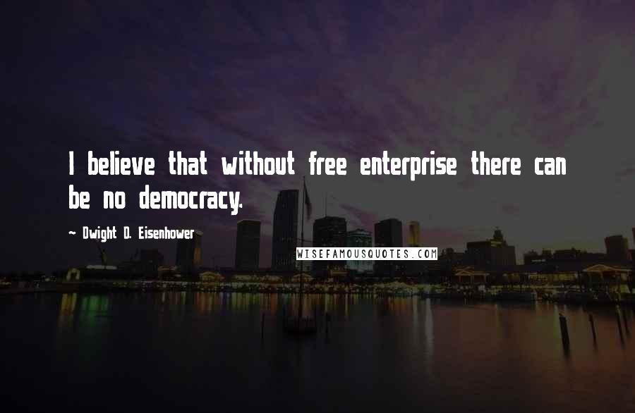 Dwight D. Eisenhower Quotes: I believe that without free enterprise there can be no democracy.