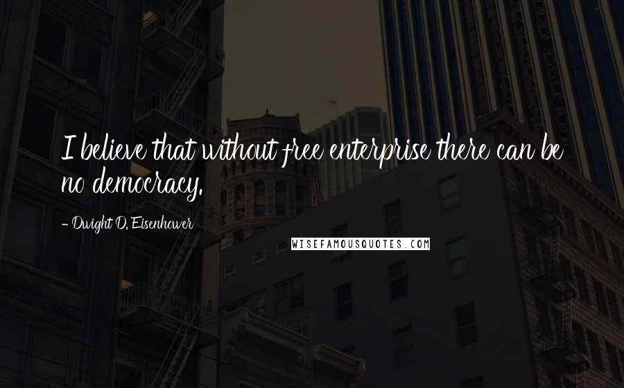 Dwight D. Eisenhower Quotes: I believe that without free enterprise there can be no democracy.