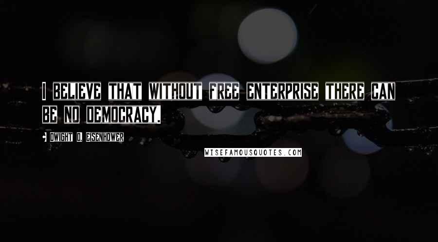 Dwight D. Eisenhower Quotes: I believe that without free enterprise there can be no democracy.