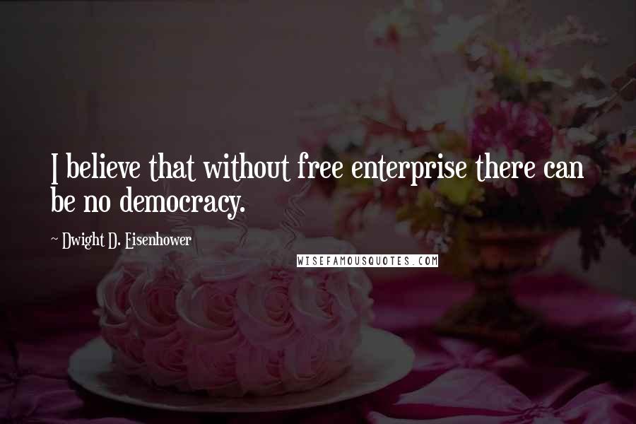 Dwight D. Eisenhower Quotes: I believe that without free enterprise there can be no democracy.