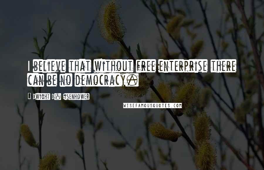 Dwight D. Eisenhower Quotes: I believe that without free enterprise there can be no democracy.