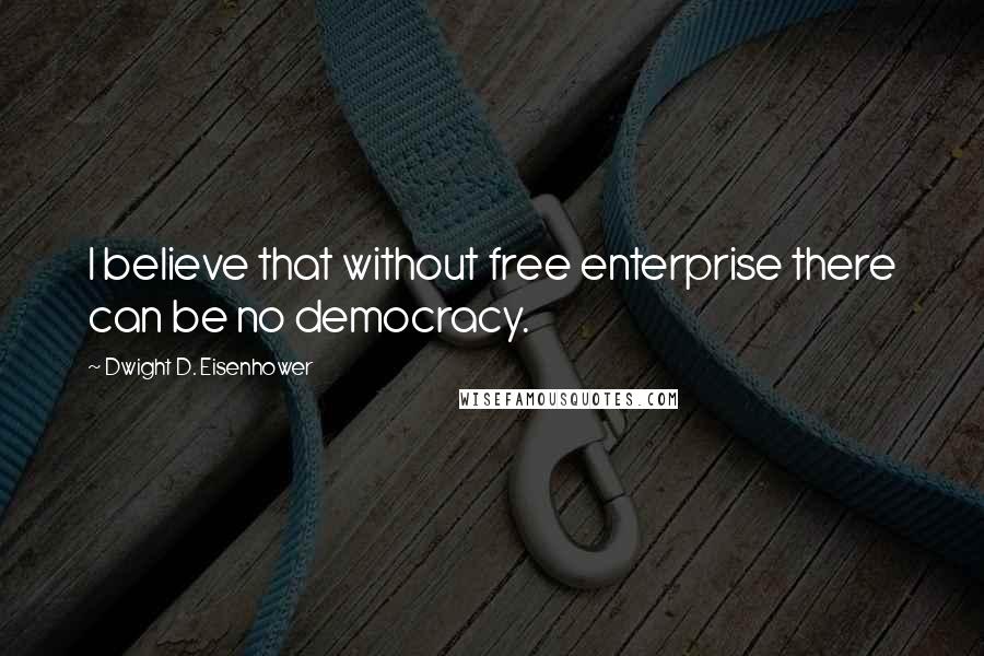 Dwight D. Eisenhower Quotes: I believe that without free enterprise there can be no democracy.