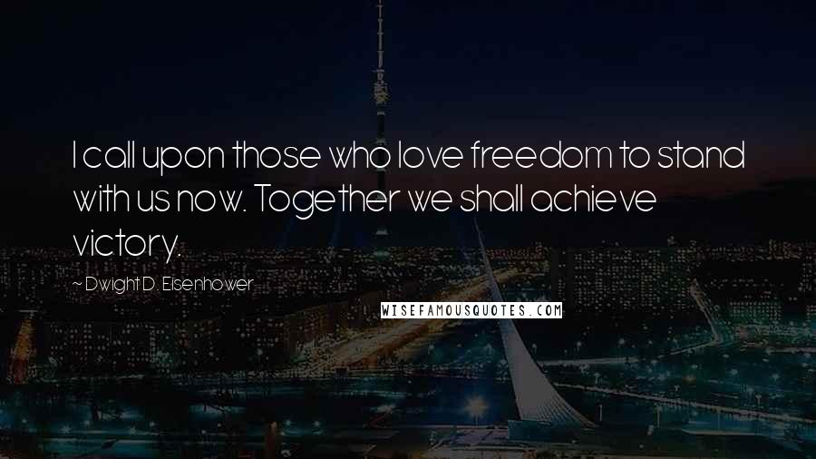 Dwight D. Eisenhower Quotes: I call upon those who love freedom to stand with us now. Together we shall achieve victory.