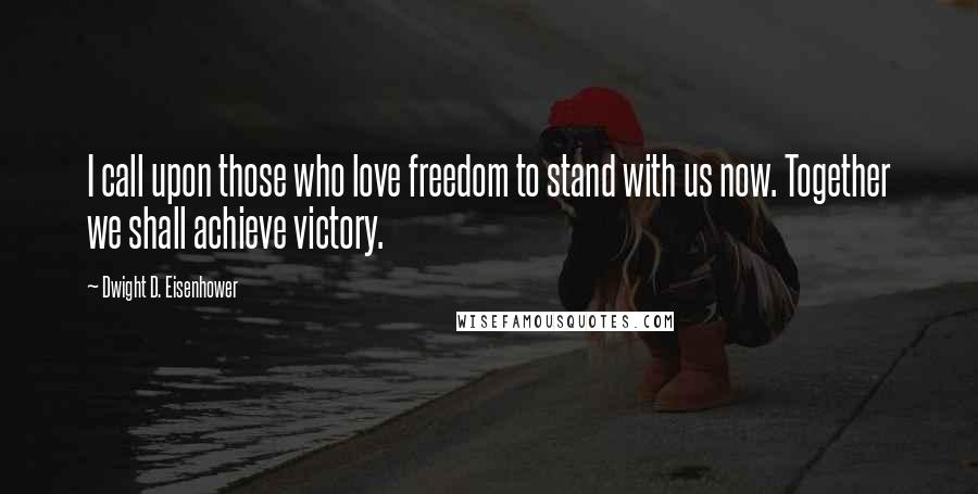 Dwight D. Eisenhower Quotes: I call upon those who love freedom to stand with us now. Together we shall achieve victory.