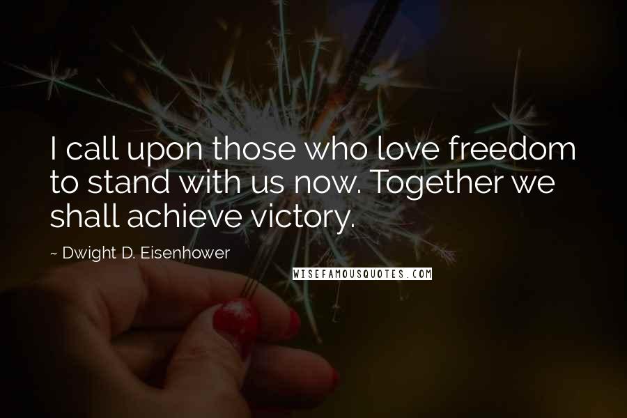 Dwight D. Eisenhower Quotes: I call upon those who love freedom to stand with us now. Together we shall achieve victory.