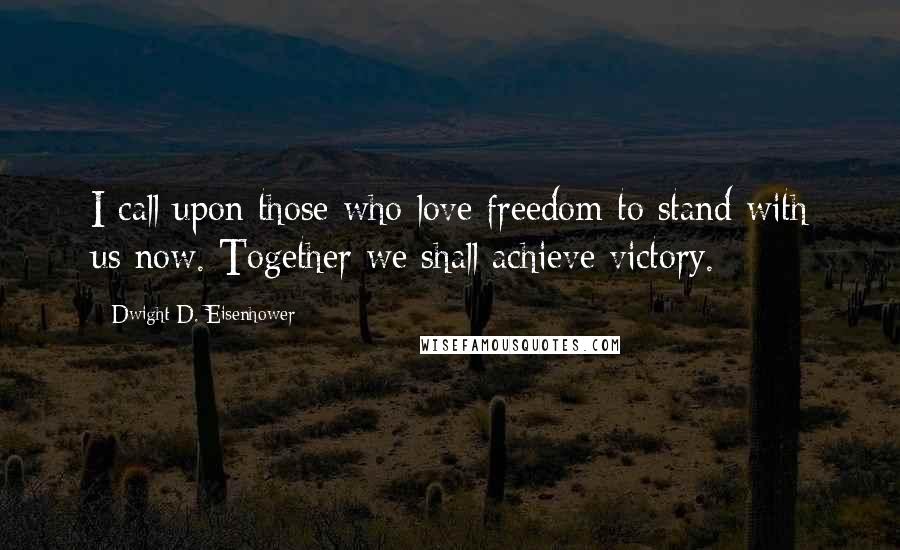 Dwight D. Eisenhower Quotes: I call upon those who love freedom to stand with us now. Together we shall achieve victory.