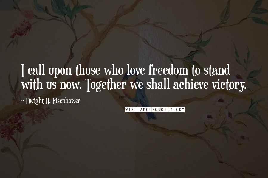 Dwight D. Eisenhower Quotes: I call upon those who love freedom to stand with us now. Together we shall achieve victory.