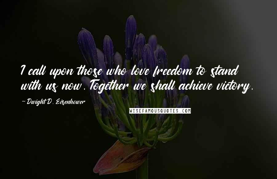 Dwight D. Eisenhower Quotes: I call upon those who love freedom to stand with us now. Together we shall achieve victory.