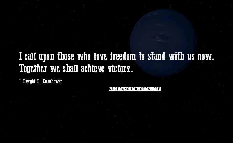 Dwight D. Eisenhower Quotes: I call upon those who love freedom to stand with us now. Together we shall achieve victory.