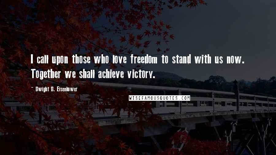 Dwight D. Eisenhower Quotes: I call upon those who love freedom to stand with us now. Together we shall achieve victory.