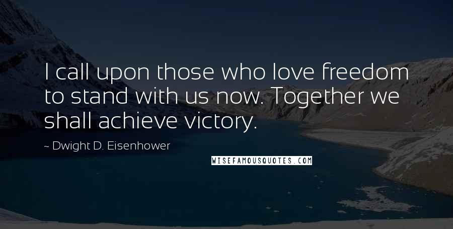 Dwight D. Eisenhower Quotes: I call upon those who love freedom to stand with us now. Together we shall achieve victory.