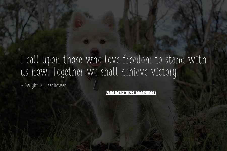 Dwight D. Eisenhower Quotes: I call upon those who love freedom to stand with us now. Together we shall achieve victory.