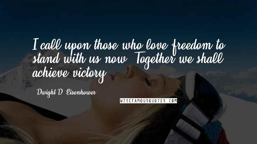 Dwight D. Eisenhower Quotes: I call upon those who love freedom to stand with us now. Together we shall achieve victory.