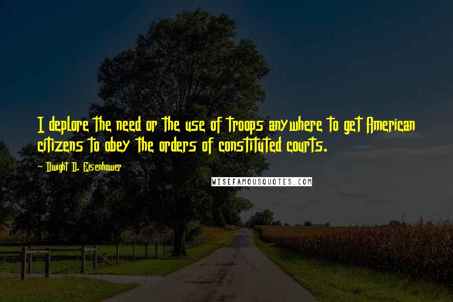 Dwight D. Eisenhower Quotes: I deplore the need or the use of troops anywhere to get American citizens to obey the orders of constituted courts.