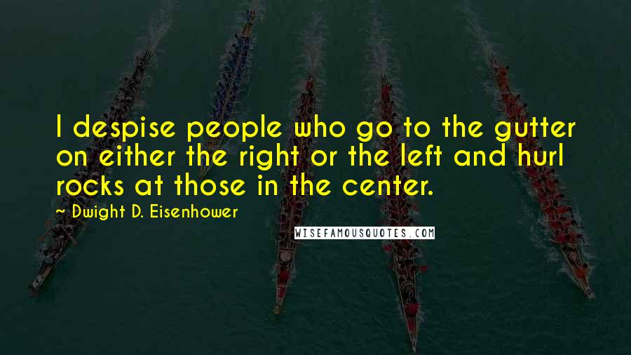 Dwight D. Eisenhower Quotes: I despise people who go to the gutter on either the right or the left and hurl rocks at those in the center.