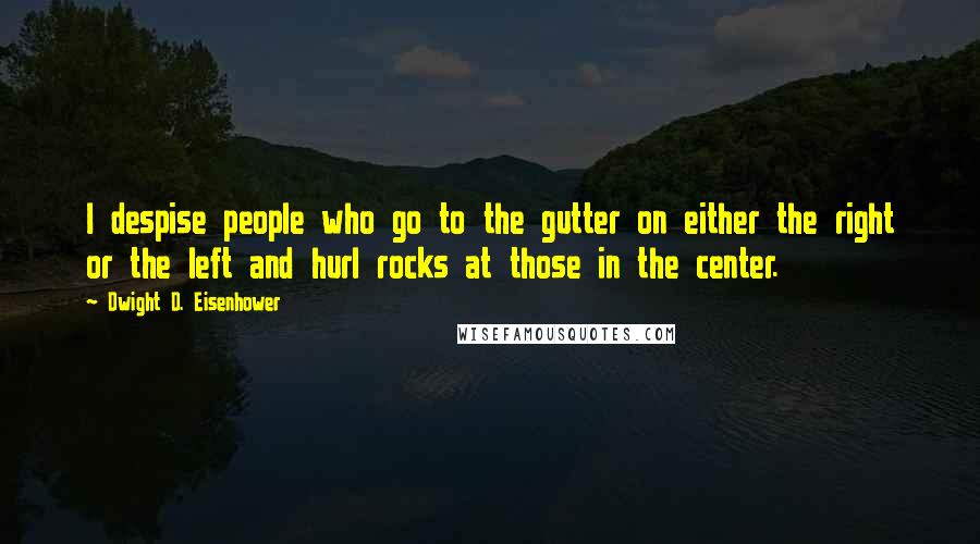 Dwight D. Eisenhower Quotes: I despise people who go to the gutter on either the right or the left and hurl rocks at those in the center.