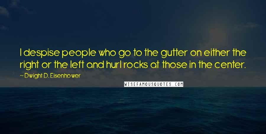 Dwight D. Eisenhower Quotes: I despise people who go to the gutter on either the right or the left and hurl rocks at those in the center.