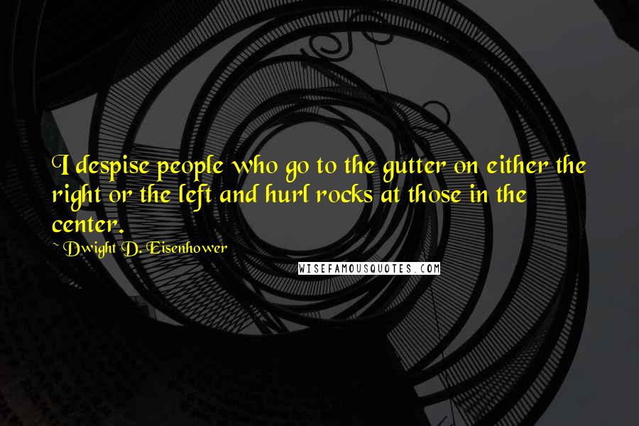 Dwight D. Eisenhower Quotes: I despise people who go to the gutter on either the right or the left and hurl rocks at those in the center.