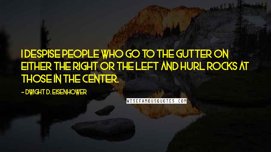 Dwight D. Eisenhower Quotes: I despise people who go to the gutter on either the right or the left and hurl rocks at those in the center.