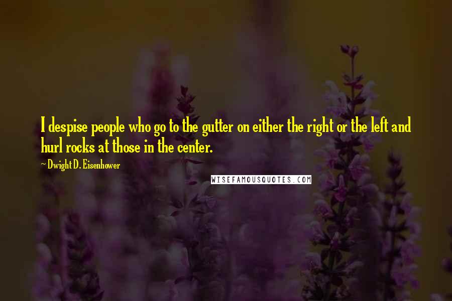 Dwight D. Eisenhower Quotes: I despise people who go to the gutter on either the right or the left and hurl rocks at those in the center.