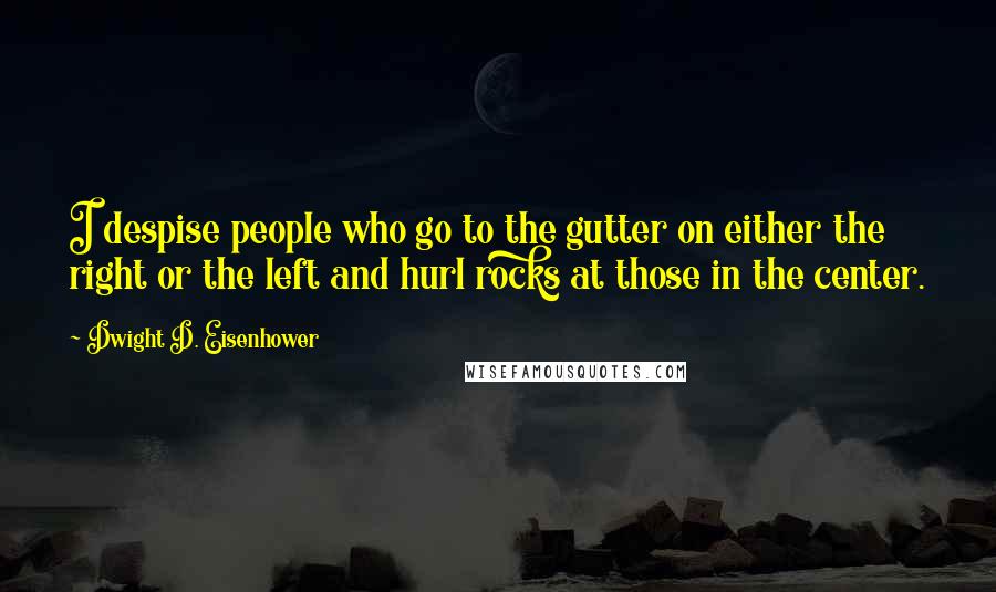 Dwight D. Eisenhower Quotes: I despise people who go to the gutter on either the right or the left and hurl rocks at those in the center.