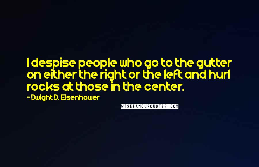 Dwight D. Eisenhower Quotes: I despise people who go to the gutter on either the right or the left and hurl rocks at those in the center.