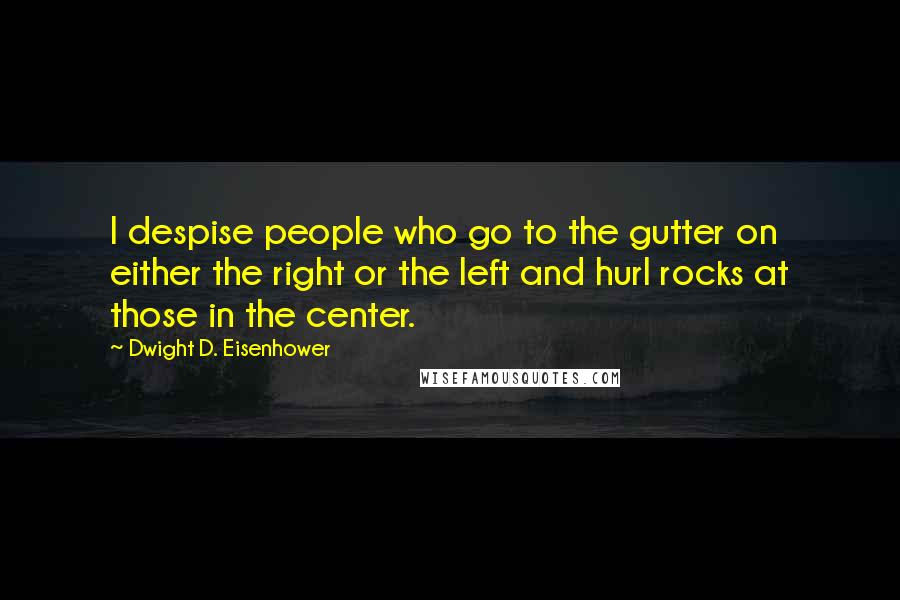 Dwight D. Eisenhower Quotes: I despise people who go to the gutter on either the right or the left and hurl rocks at those in the center.