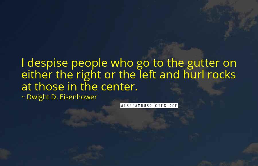 Dwight D. Eisenhower Quotes: I despise people who go to the gutter on either the right or the left and hurl rocks at those in the center.