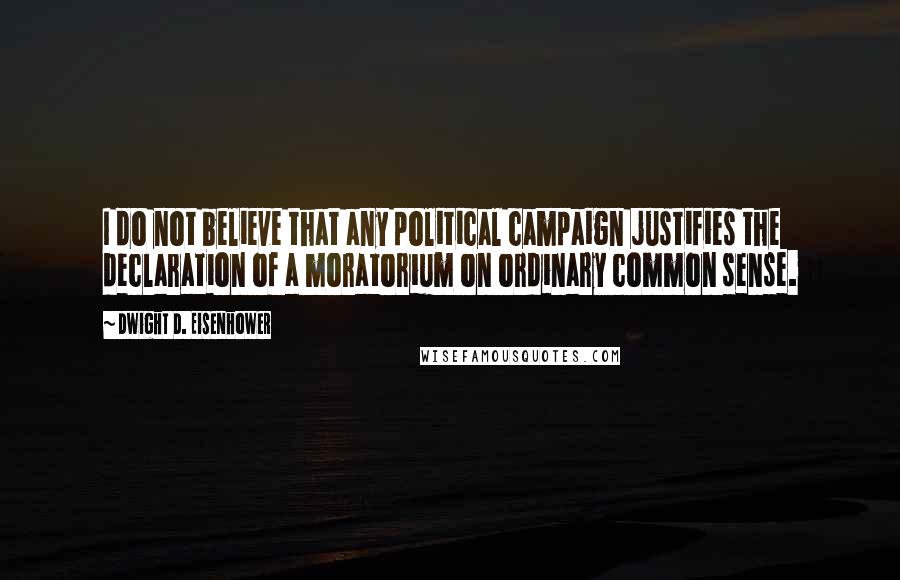 Dwight D. Eisenhower Quotes: I do not believe that any political campaign justifies the declaration of a moratorium on ordinary common sense.