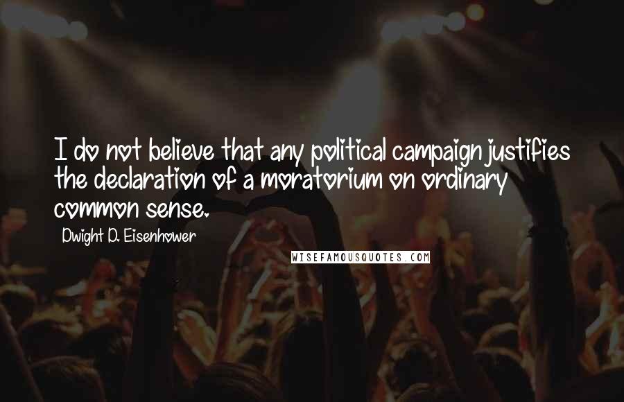 Dwight D. Eisenhower Quotes: I do not believe that any political campaign justifies the declaration of a moratorium on ordinary common sense.