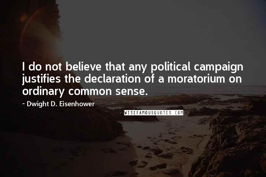 Dwight D. Eisenhower Quotes: I do not believe that any political campaign justifies the declaration of a moratorium on ordinary common sense.