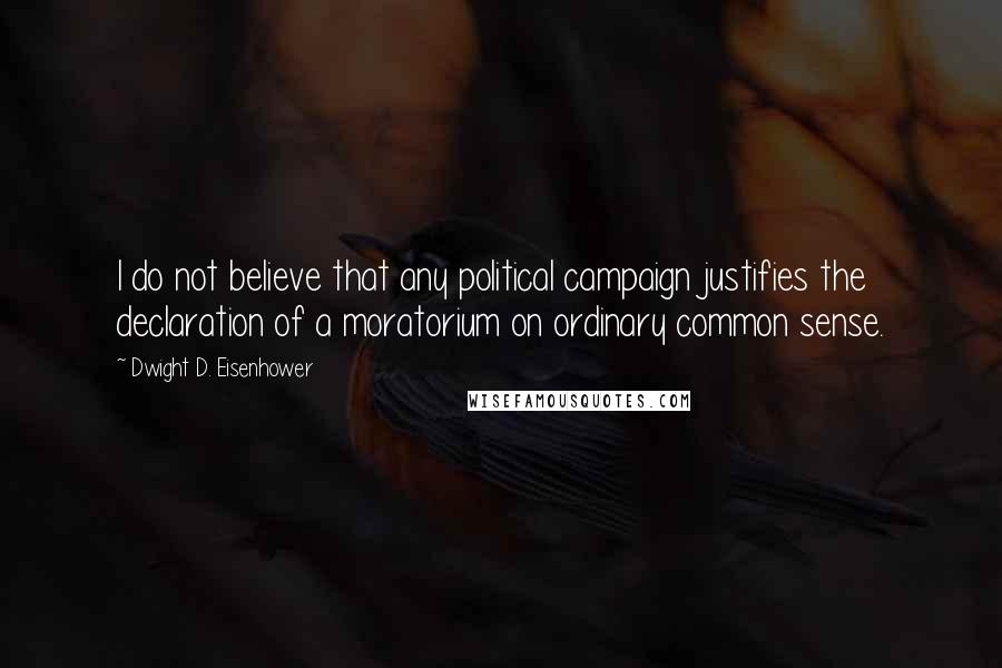 Dwight D. Eisenhower Quotes: I do not believe that any political campaign justifies the declaration of a moratorium on ordinary common sense.