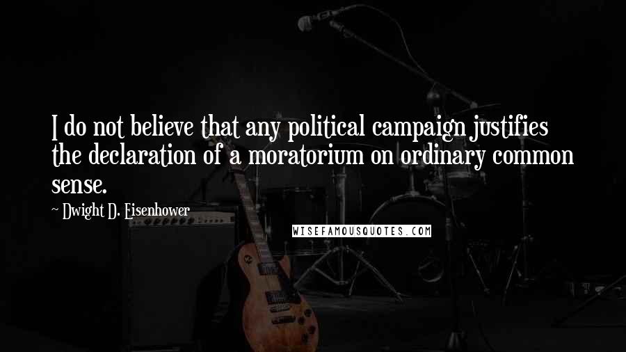 Dwight D. Eisenhower Quotes: I do not believe that any political campaign justifies the declaration of a moratorium on ordinary common sense.