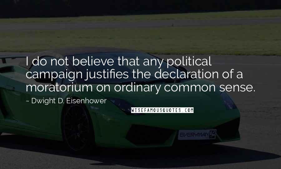 Dwight D. Eisenhower Quotes: I do not believe that any political campaign justifies the declaration of a moratorium on ordinary common sense.