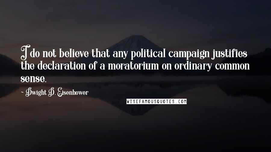 Dwight D. Eisenhower Quotes: I do not believe that any political campaign justifies the declaration of a moratorium on ordinary common sense.