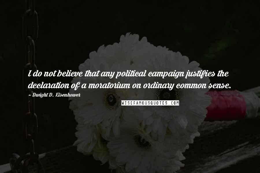 Dwight D. Eisenhower Quotes: I do not believe that any political campaign justifies the declaration of a moratorium on ordinary common sense.