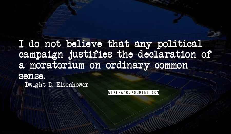 Dwight D. Eisenhower Quotes: I do not believe that any political campaign justifies the declaration of a moratorium on ordinary common sense.