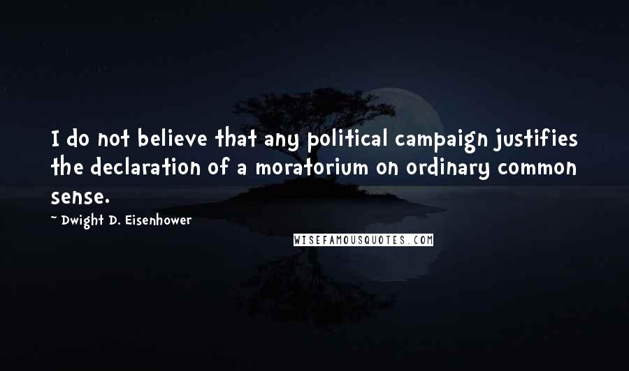 Dwight D. Eisenhower Quotes: I do not believe that any political campaign justifies the declaration of a moratorium on ordinary common sense.