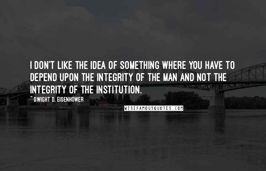 Dwight D. Eisenhower Quotes: I don't like the idea of something where you have to depend upon the integrity of the man and not the integrity of the institution.