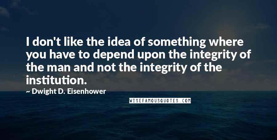 Dwight D. Eisenhower Quotes: I don't like the idea of something where you have to depend upon the integrity of the man and not the integrity of the institution.