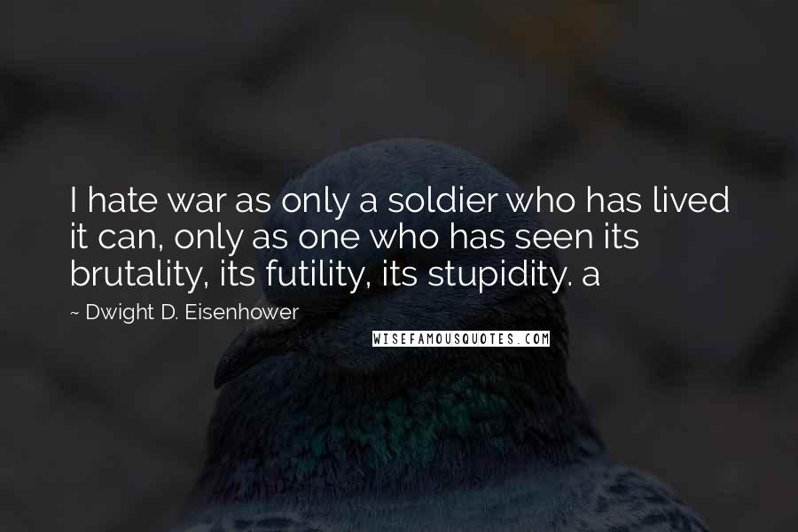 Dwight D. Eisenhower Quotes: I hate war as only a soldier who has lived it can, only as one who has seen its brutality, its futility, its stupidity. a