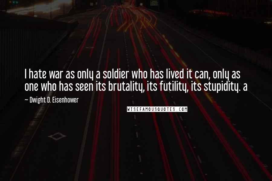 Dwight D. Eisenhower Quotes: I hate war as only a soldier who has lived it can, only as one who has seen its brutality, its futility, its stupidity. a